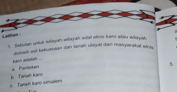 Latihan : 1. Sebutan untuk wilayah-wilayah adat etnis karo atau wilayah domisili asli kekuasaan dan tanah ulayat dari masyarakat etnis karo adalah __ a.