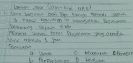 Latihan 300 (kisi-kisi UAS) 1. Vino berjolan dori Peot Manjo kambor sejouh 3 meter. kemuorign io Melanjutkan Perjalanan kelehong sejouh 4 mathrm(~km) Apabila wortu