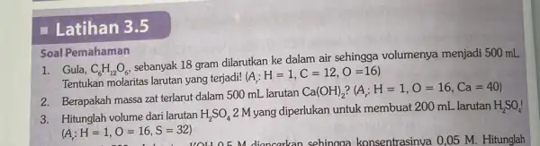 - Latihan 3.5 Soal Pemahaman 1. Gula, C_(6)H_(12)O_(6) sebanyak 18 gram dilarutkan ke dalam air sehingga volumenya menjadi 500 mL Tentukan molaritas larutan yang