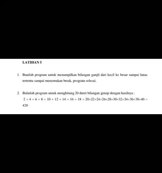 LATIHAN 5 1. Buallah program untuk menampilkan bilangan ganjil dari kecil ke besar sampai batas tertentu sampai menemukan break program selesai. 2. Bulatdah program