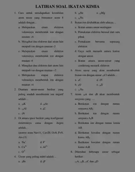 LATIHAN SOAL , IKATAN KIMIA 1. Cara untuk mendapatkan kestabilan atom unsur yang bernomor atom 8 adalah dengan __ a. Melepaskan enam elektron valensinya