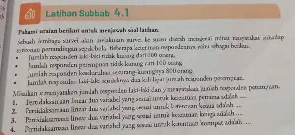 Latihan Subbab 4.1 Pahami uraian berikut untuk menjawab soal latihan. Sebuah lembaga survei akan melakukan survei ke suatu daerah mengenai minat masyarakat terhadap tontonan