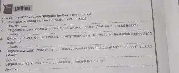 Latihan Jawablah pertanyaan -pertanyaan berikut dengan jelas! 1. Mengapa seorang muslim melakukan salat Istiska? Jawab:...... __ Bagaimana Jawab: __ 3. Bagaimana salat Gerhana matahari