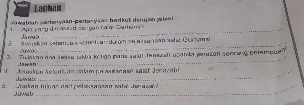 Latihan Jawablah pertanyaan pertanyaan berikut dengan jelas! Apa Jawab: __ 2. Sebutkan ketentuan -ketentuan dalam pelaksanaan salat Gerhana! Jawab: __ 3. Tuliskan ketika takbir