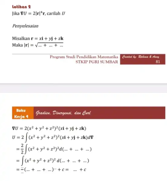 latihon 2 Jika nabla U=2vert rvert ^4r carilah U Penyelesaian Misalkan r=xi+yj+zk nabla U=2(x^2+y^2+z^2)^2(xi+yj+zk) U=2int (x^2+y^2+z^2)^2(xi+yj+zk)dnabla =(2)/(2)int (x^2+y^2+z^2)^2d(ldots +ldots +ldots ) =int (x^2+y^2+z^2)^2d(ldots +ldots