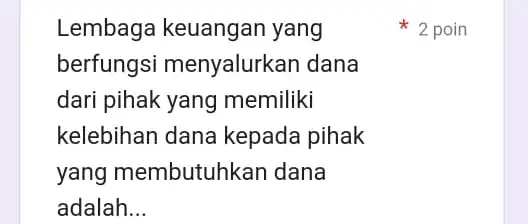 Lembaga keuangan yang berfungsi menyalurkan dana dari pihak yang memiliki kelebihan dana kepada pihak yang membutuhkan dana adalah __ 2 poin