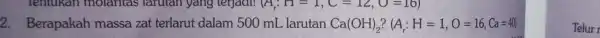 lentukan molantas larutan yang terjadi! (A_(r):H=1,C=12,O=16) 2 . Berapakah massa zat terlarut dalam 500 mL larutan Ca(OH)_(2) (A_(r):H=1,O=16,Ca=40) Telur