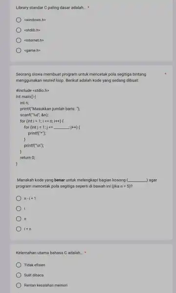 Library standar C paling dasar adalah __ <windows.h> <stdlib.h> <internet.h> <game.h> Seorang siswa membuat program untuk mencetak pola segitiga bintang menggunakan nested loop .Berikut