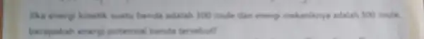 lika energi kinetik euatu benda adalah 100 Joule dan energi mekaniknya adalah 500 Joule berapakah energ potensial benda tersebut?