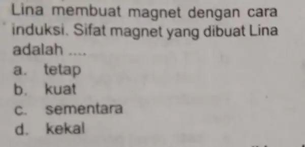 Lina me mbuat magnet dengan cara induksi. Sifat magnet yang dibuat Lina adalah __ a. tetap b. kuat c. ser mentara d. kekal