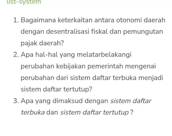 list-system 1. B agaimana keterkaitan antara otonomi daerah dengan desentralisa si fiskal dan pemungutan pajak daerah? 2. Apa hal-hal yang melatarbela kangi perubahan kebijakan