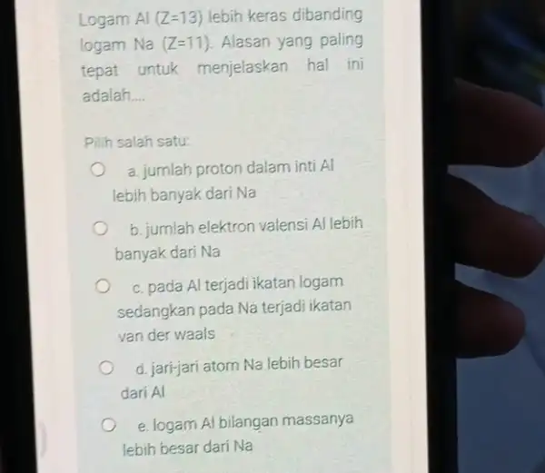 Logam Al(Z=13) lebih keras dibanding logam Na(Z=11) Alasan yang paling tepat untuk menjelaskan hal ini adalah __ Pilih salah satu: a. jumlah proton dalam