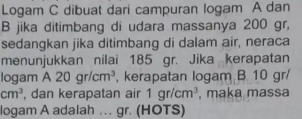 Logam C dibuat dari campuran logam A dan B jika ditimban di udara massanya 200 gr, sedangkan jika ditimbang di dalam air neraca menunjukk