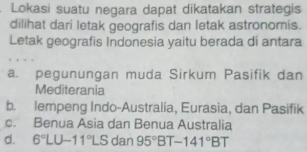 Lokasi suatu negara dapat dikatakan strategis dilihat dari letak geografis dan letak astronomis. Letak geografis Indonesia yaitu berada di antara __ pe gunungan muda