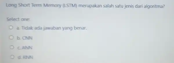 Long Short Term Memory (LSTM)merupakan salah satu jenis dari algoritma? Select one: a. Tidak ada jawaban yang benar. b. CNN C. ANN d. RNN