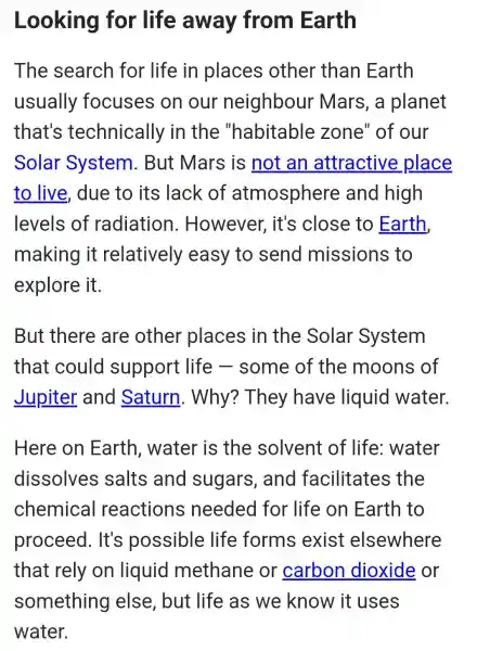 Looking for life away from Earth The search for life in places other than Earth usually focuses on our neighbour Mars, a planet that's