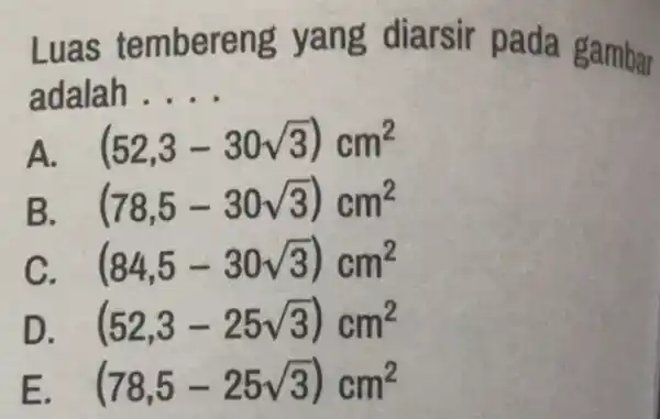 Luas tembereng yang diarsir p ada gambar adalah __ A. (52,3-30sqrt (3))cm^2 B (78,5-30sqrt (3))cm^2 (84,5-30sqrt (3))cm^2 D (52,3-25sqrt (3))cm^2 E (78,5-25sqrt (3))cm^2