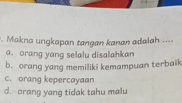 . Makna ungkapan tangan kanan adalah __ a. orang yang selalu disalahkan b. orang yang memiliki kemampu an terbaik c. orang kepercayaan d. orang