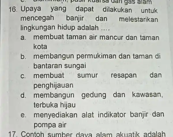 man, pasil Kuarsa dan gas alam 16. Upaya yang dapat dilakukan untuk menceg ah banjir dan melestarikan lingkungan hidup adalah __ a. membuat taman