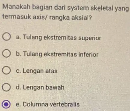 Manakah bagian dari system skeletal yang termasuk axis/ rangka aksial? a. Tulang ekstremitas superior b. Tulang ekstremitas inferior c. Lengan atas d. Lengan bawah