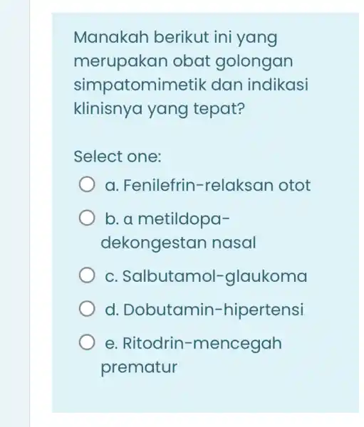 Manakah berikut ini yang merupakan obat golongan simpatomimetik dan indikasi klinisnyo yang tepat? Select one: a. Fenilefrin-relaksan otot b. a metildopa- dekongestan nasal c.