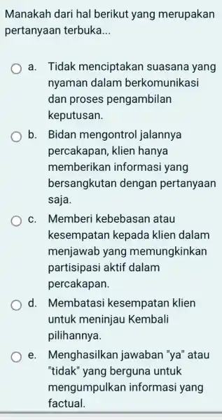 Manakah dari hal berikut yang merupakan pertanyaan terbuka __ a. Tidak menciptakan suasana yang nyaman dalam berkomunikasi dan proses pengambilan keputusan. b. Bidan mengontrol