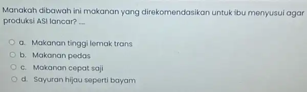 Manakah dibawah ini makanan yang direkomendasikan untuk ibu menyusui agar produksi ASI lancar? __ a. Makanan tinggi lemak trans b. Makanan pedas c. Makanan