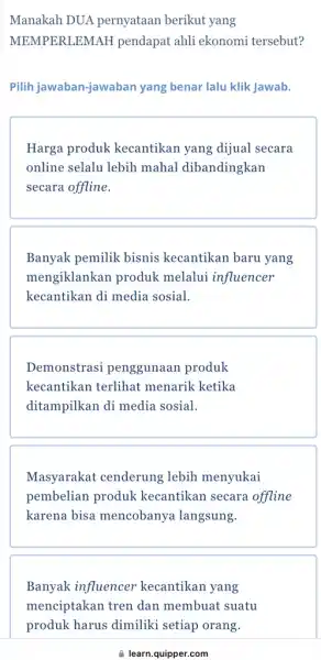 Manakah DUA pernyataan berikut yang MEMPERLEMAH pendapat ahli ekonomi tersebut? Pilih jawaban-jawabal n yang benar lalu klik Jawab. Harga produk kecantikan yang dijual secara