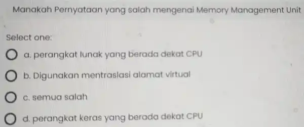 Manakah Pernyataan yang salah mengenai Memory Management Unit Select one: perangkat lunak yang berada dekat CPU b . Digunakan mentraslasi alamat virtual c. semua