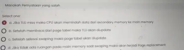 Manakah Pernyataan yang salah Select one: a. Jika TLU miss maka CPU akan memindah data dari secondary memory ke main memory b Setelah membaca