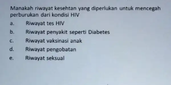 Manakah riwayat kesehtan yang diperlukan untuk mencegah perburukan dari kondisi HIV a. Riwayat tes HIV b. Riwayat penyakit seperti Diabetes c. Riwayat vaksinasi anak