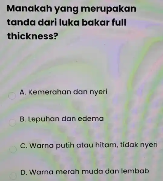 Manakah yang merupa kan tand baka r full thick ness? A. Kemerahan dan nyeri B. Lepuhan dan edema C. Warna putih atau hitam ,