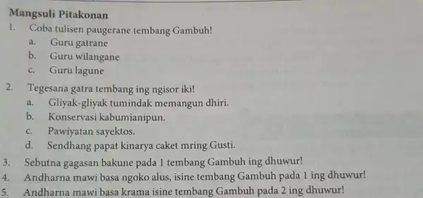 Mangsuli Pitakonan 1. Coba tulisen paugerane tembang Gambuh! a. Guru gatrane b. Guru wilangane c. Guru lagune 2.Tegesana gatra tembang ing ngisor iki! a.Gliyak-gliyak