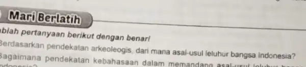 Mari Berlatih blah pertanyaan berikut dengan benar! Berdasarkan pendekatan arkeoleogis, dari mana asal-usul leluhur bangsa indonesia? Sagaimana pendekatan kebahasaan dalam memandang asal-usul lolu lonesia?