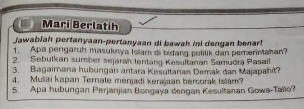 Mari Berlatih Jawablah pertanyaan pertanyaan di bawah ini dengan benar! 1. Apa pengaruh masuknya Islam di bidang politik dan pemerintahan? 2. Sebutkan sumber sejarah