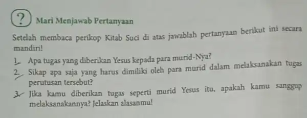 Mari Menjawab Pertanyaan Setelah membaca perikop Kitab Suci di atas jawablah pertanyaan berikut ini secara mandiri! 1. Apa tugas yang diberikan Yesus kepada para