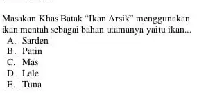 Masakan Khas Batak "Ikan Arsik" menggunakan ikan mentah sebagai bahan utamanya yaitu ikan __ A. Sarden B. Patin C. Mas D. Lele E. Tuna