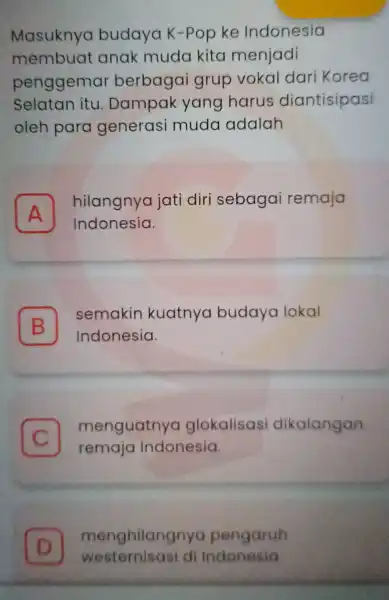 Masuknya budaya K -Pop ke Indonesia membuat anak muda kita menjadi penggemar berbagai grup vokal dari Korea Selatan itu . Dampak yang harus diantisipasi