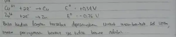 [ mathrm(Cu)^2++2 e^- arrow mathrm(Cu) & E^circ=+0,34 mathrm(~V) 2_(1+)^2++2 e^- arrow 2_(n) & E^0=-0,76 mathrm(~V) ] Bila kedua logan tersebut dipasangkan untuk membentuk so