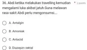 mengalami luka akibat jatuh Guna melawan rasa sakit Abdi perlu mengonsumsi __ A. Antalgin B. Amoniak C. Antacid D. Diazepzn rektal 36. Abdi ketika