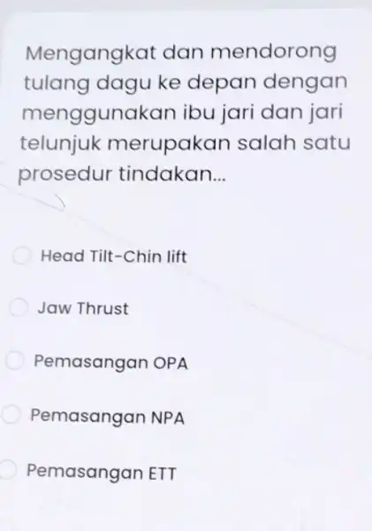 Mengangkat dan mendorong tulang dagu ke depan dengan menggunakan ibu jari dan jari telunjuk merupakan salah satu prosedur tindakan __ Head Tilt-Chin lift Jaw