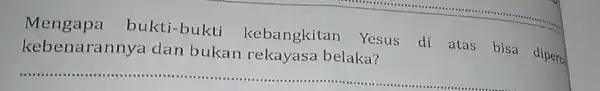 Mengapa bukti-bukti kebangkitan Yesus di atas bisa diperc. kebenarannya dan bukan belaka? __