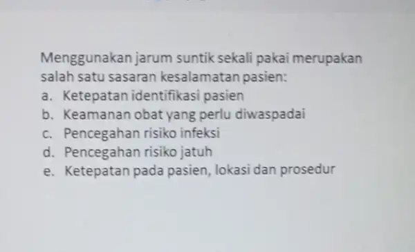 Menggunakan jarum suntik sekali pakai merupakan salah satu sasaran kesalamatan pasien: a. Ketepatan identifikasi pasien b. Keamanan obat yang perlu diwaspadai c. Pencegahan risiko