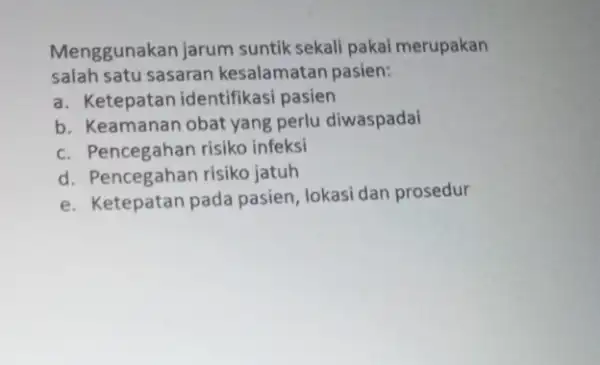 Menggunakan jarum suntik sekali pakal merupakan salah satu sasaran kesalamatan pasien: a. Ketepatan identifikasi pasien b. Keamanan obat yang perlu diwaspadai c. Pencegahan risiko