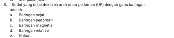 mengunar juruh 8. Sudut yang di bentuk oleh arah utara pedoman (UP)dengan garis baringan adalah __ a.Baringan sejati b. Baringan pedoman c. Baringan magnetis