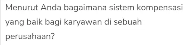 Menurut Anda ba gaimana sistem kompensasi yang baik b agi karyaw an di sebuah perus ahaan?