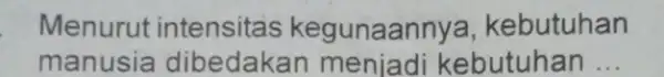 Menurut intensitas kegunaan nya, kebutuhan manusia dibedak kebutuhan __