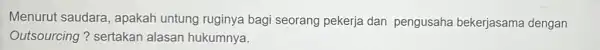 Menurut saudara , apakah untung ruginya bagi seorang pekerja dan pengusaha bekerjasama dengan Outsourcing ? sertakan alasan hukumnya.