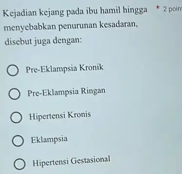 menyebabkan penurunan kesadaran, disebut juga dengan: Pre-Eklampsia Kronik Pre-Eklampsia Ringan Hipertensi Kronis Eklampsia Hipertensi Gestasional Kejadian kejang pada ibu hamil hingga *2 poin