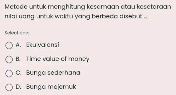 Metode untuk menghitur ig kesamaan atau kesetaraan nilai uang untuk waktu yang berbeda disebut __ Select one: A. Ekuivalensi B. Time value of money